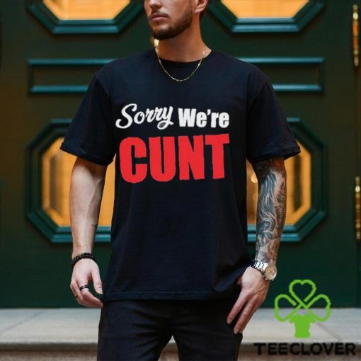 Sorry We’re Cunt Shirt