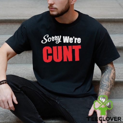 Sorry We’re Cunt Shirt