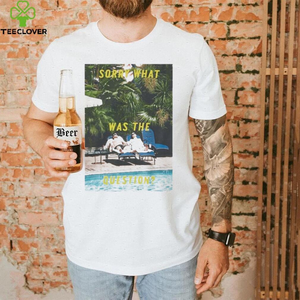 Sorry What Was The Question Shirt Sorry What Was The Question Shirt