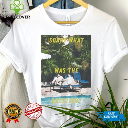 Sorry What Was The Question Shirt