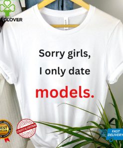 Sorry girls i only date models shirt