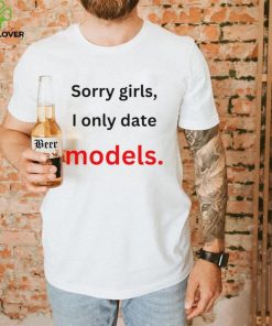 Sorry girls i only date models shirt 3 Sorry girls i only date models shirt