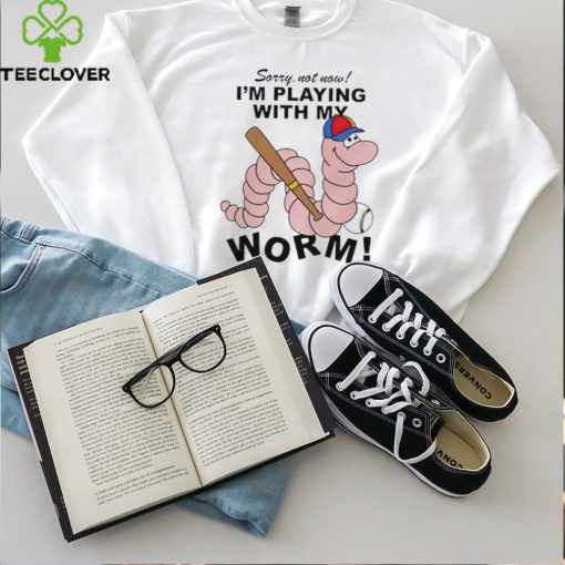 Sorry not now I’m playing with my worm baseball hoodie, sweater, longsleeve, shirt v-neck, t-shirt