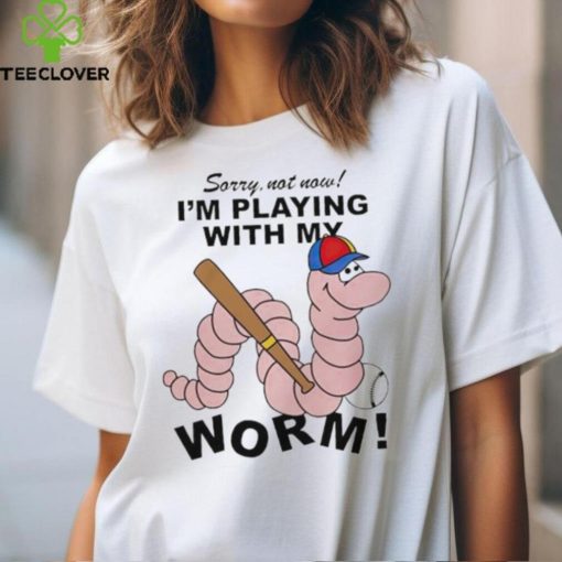 Sorry not now I’m playing with my worm baseball hoodie, sweater, longsleeve, shirt v-neck, t-shirt