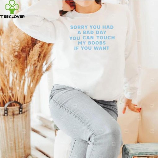 Sorry you had a bad day you can touch my boobs if you want 2022 shirt