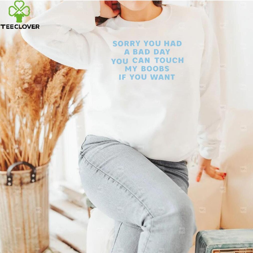 Sorry you had a bad day you can touch my boobs if you want 2022 shirt Sorry you had a bad day you can touch my boobs if you want 2022 shirt