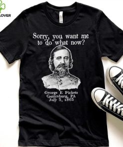 Sorry you want me to do what now George E pickett Gettysburg PA T Shirt 1 Sorry you want me to do what now George E pickett Gettysburg PA T Shirt
