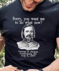 Sorry you want me to do what now George E pickett Gettysburg PA T Shirt 2 Sorry you want me to do what now George E pickett Gettysburg PA T Shirt