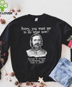 Sorry you want me to do what now George E pickett Gettysburg PA T Shirt 4 Sorry you want me to do what now George E pickett Gettysburg PA T Shirt