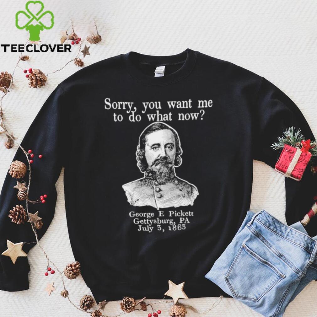 Sorry you want me to do what now George E pickett Gettysburg PA T Shirt Sorry you want me to do what now George E pickett Gettysburg PA T Shirt