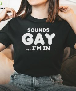 Sounds Gay Im In Shirt Funny Meme T Shirt