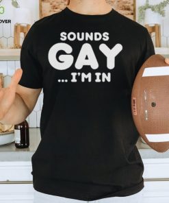 Sounds Gay Im In Shirt Funny Meme T Shirt