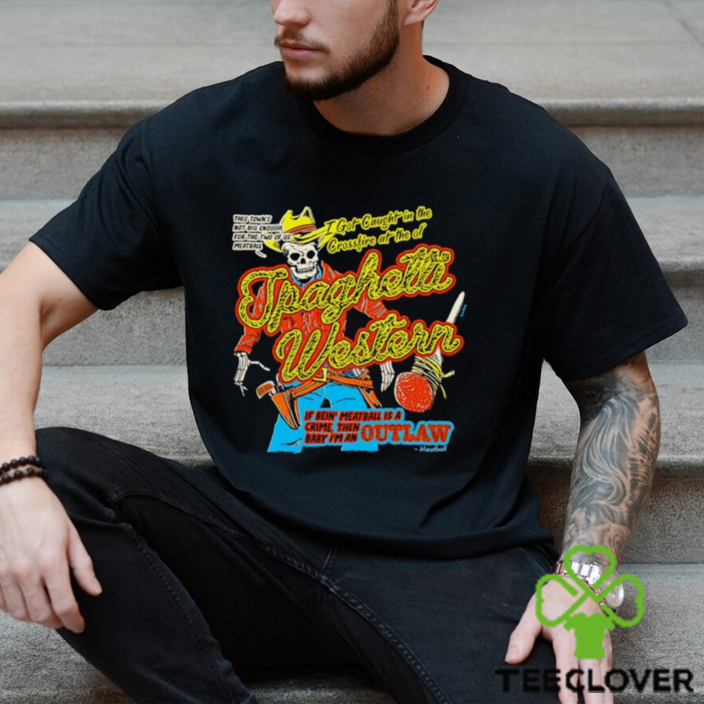 Spaghetti Western if bein’ meatball is a crime then baby I’m an outlaw shirt Spaghetti Western if bein’ meatball is a crime then baby I’m an outlaw shirt