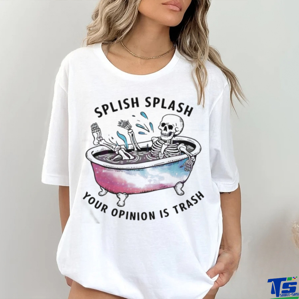 Splish Splash Your Opinion Is Trash Snarky Skeleton Shirt Splish Splash Your Opinion Is Trash Snarky Skeleton Shirt