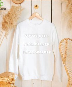 Squat Deep Fuck Deeper Love Deepest Shirt
