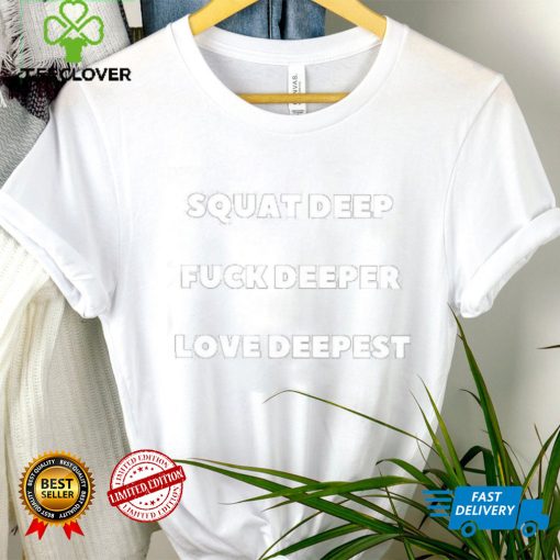 Squat Deep Fuck Deeper Love Deepest Shirt