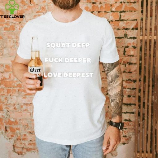 Squat Deep Fuck Deeper Love Deepest Shirt