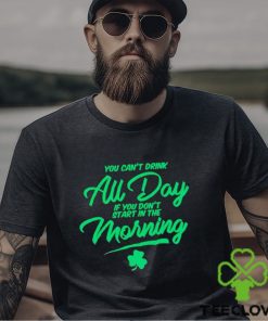 St Patrick’s day You can’t drink all day if you don’t start in the morning shirt