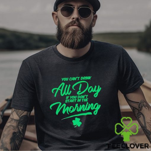 St Patrick’s day You can’t drink all day if you don’t start in the morning hoodie, sweater, longsleeve, shirt v-neck, t-shirt