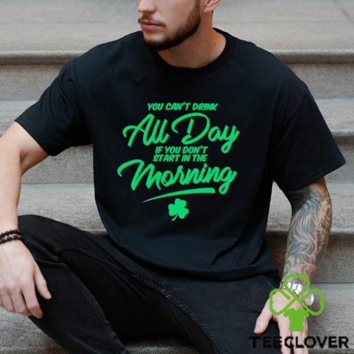 St Patrick’s day You can’t drink all day if you don’t start in the morning hoodie, sweater, longsleeve, shirt v-neck, t-shirt