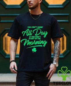 St Patrick’s day You can’t drink all day if you don’t start in the morning hoodie, sweater, longsleeve, shirt v-neck, t-shirt