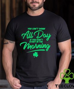 St Patrick’s day You can’t drink all day if you don’t start in the morning hoodie, sweater, longsleeve, shirt v-neck, t-shirt