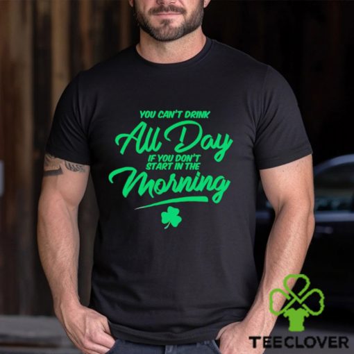 St Patrick’s day You can’t drink all day if you don’t start in the morning hoodie, sweater, longsleeve, shirt v-neck, t-shirt