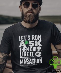 St patricks day lets run a 5k then drink like marathon t shirt