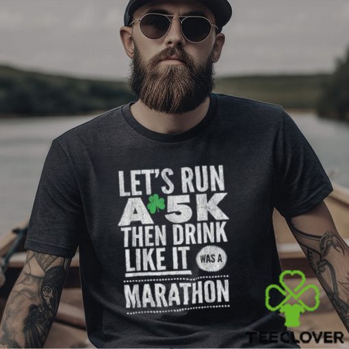 St patricks day lets run a 5k then drink like marathon t shirt