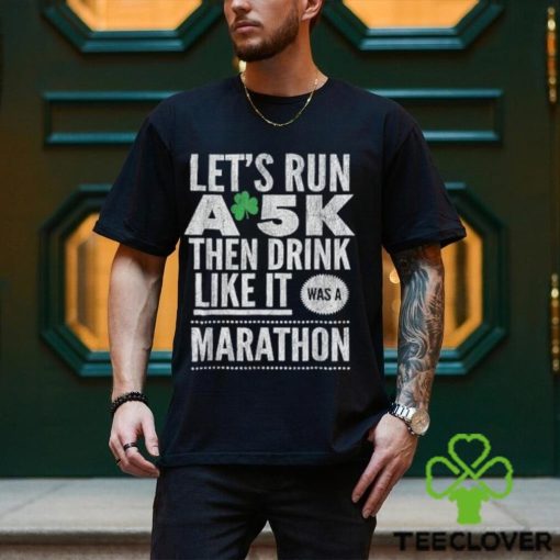 St patricks day lets run a 5k then drink like marathon t shirt