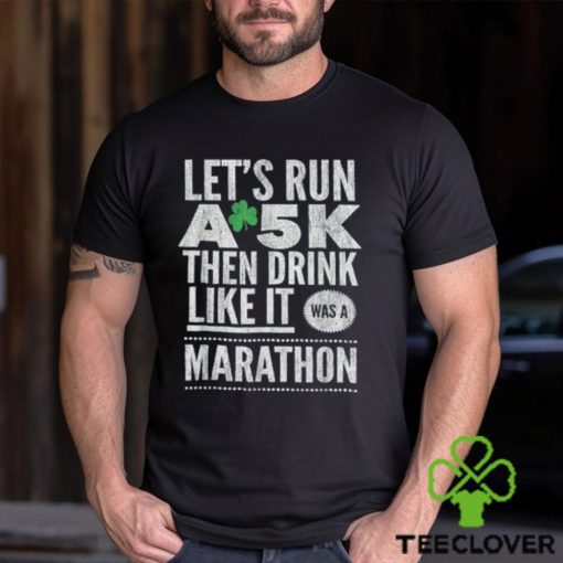 St patricks day lets run a 5k then drink like marathon t shirt
