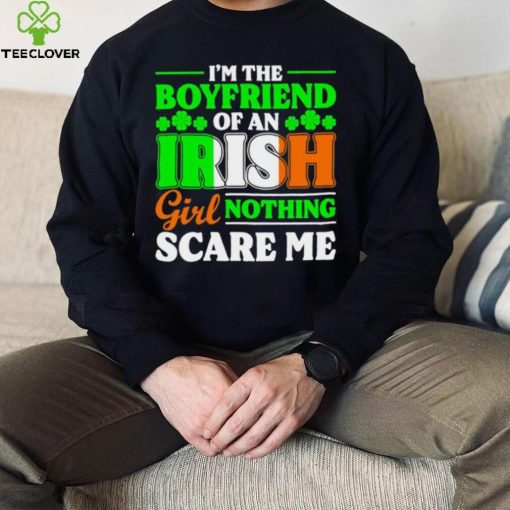 St. Patrick’s day I’m the boyfriend of an Irish girl nothing scare me shamrocks shirt