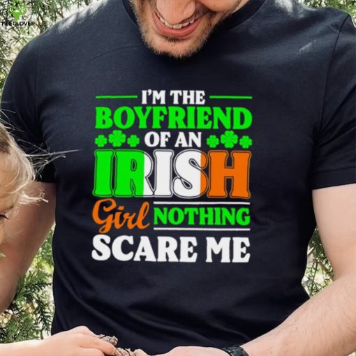 St. Patrick’s day I’m the boyfriend of an Irish girl nothing scare me shamrocks shirt