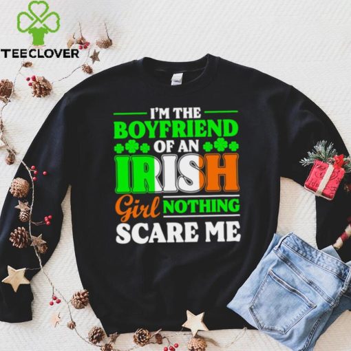 St. Patrick’s day I’m the boyfriend of an Irish girl nothing scare me shamrocks shirt