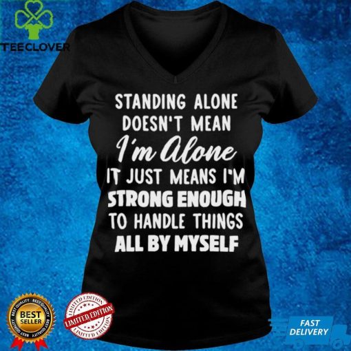 Standing Alone Doesnt Mean Im Alone It Means Im Strong Enough To Handle Things All By Myself Shirt Hoodie, Sweter Shirt