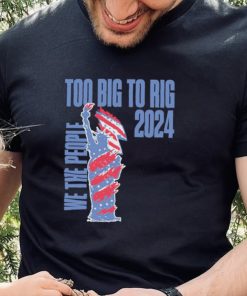 Statue of Liberty too big to rig 2024 election shirt