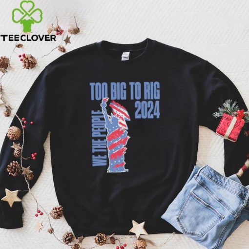 Statue of Liberty too big to rig 2024 election shirt