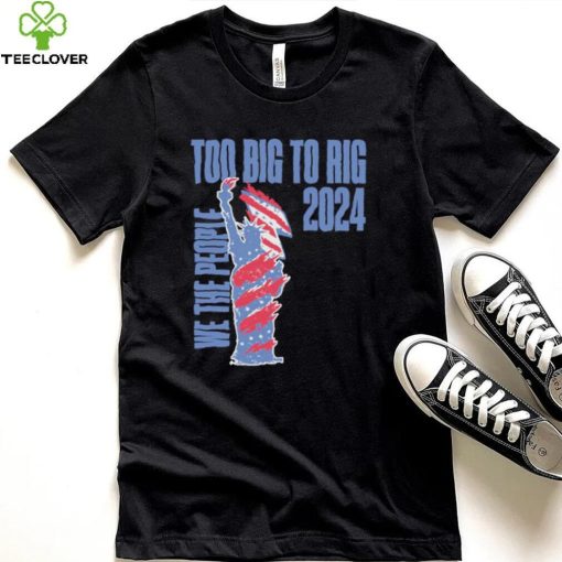Statue of Liberty too big to rig 2024 election shirt