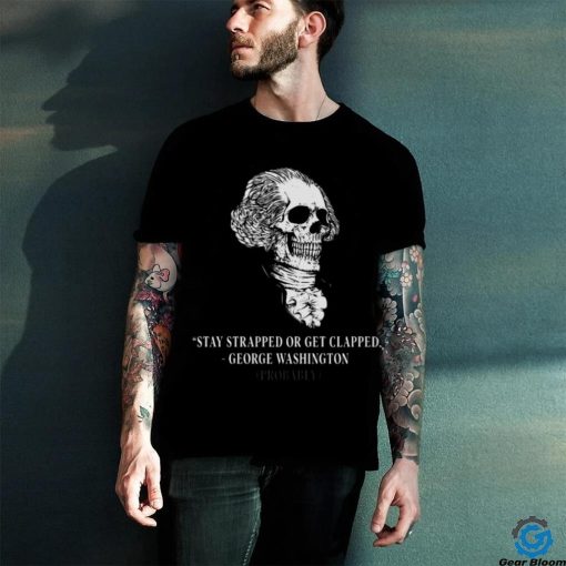 Stay Strapped Or Get Clapped George Washington Probably 4th Of July Shirt