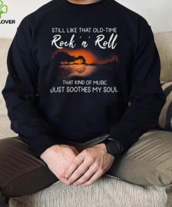 Still Like That Old Time Rock’n Roll That Kind Of Music Just Soothes My Soul Shirt