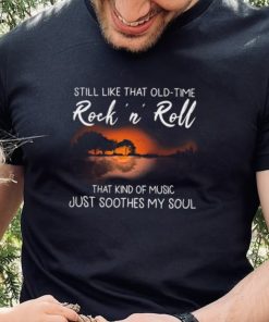 Still Like That Old Time Rock’n Roll That Kind Of Music Just Soothes My Soul Shirt