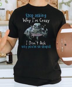 Stop Asking Why Im Crazy, I Dont Ask Why You're So Stupid Tshirt