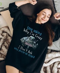 Stop Asking Why Im Crazy, I Dont Ask Why You're So Stupid Tshirt 1 Stop Asking Why Im Crazy, I Dont Ask Why You're So Stupid Tshirt