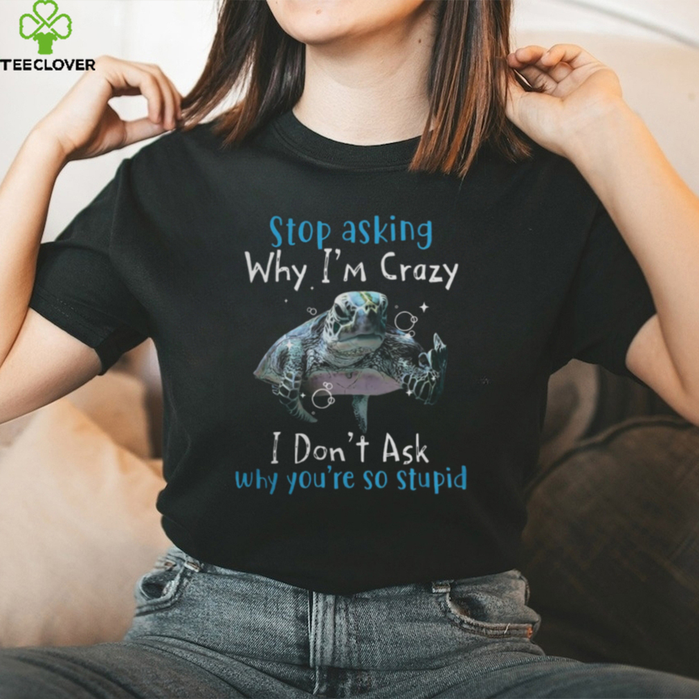 Stop Asking Why Im Crazy, I Dont Ask Why You’re So Stupid Tshirt Stop Asking Why Im Crazy, I Dont Ask Why You’re So Stupid Tshirt
