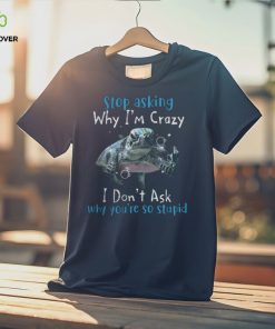 Stop Asking Why Im Crazy, I Dont Ask Why You're So Stupid Tshirt 3 Stop Asking Why Im Crazy, I Dont Ask Why You're So Stupid Tshirt