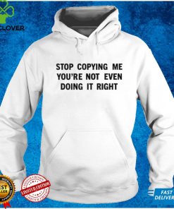 Stop Copying Me You’re Not Even Doing It Right T Shirt