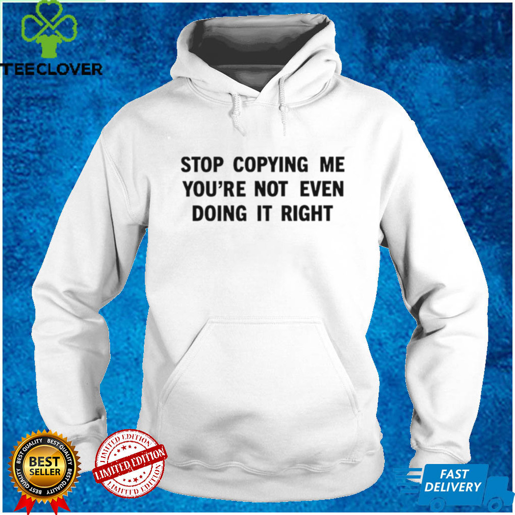 Stop Copying Me You’re Not Even Doing It Right T Shirt