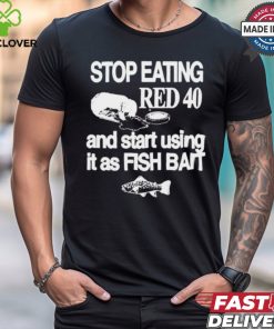 Stop Eating Red 40 And Start Using It As Fish Bait t shirt