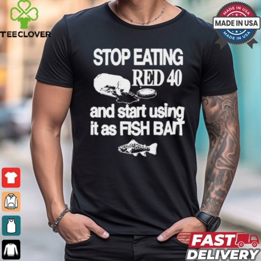 Stop Eating Red 40 And Start Using It As Fish Bait t shirt
