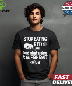 Stop Eating Red 40 And Start Using It As Fish Bait t shirt